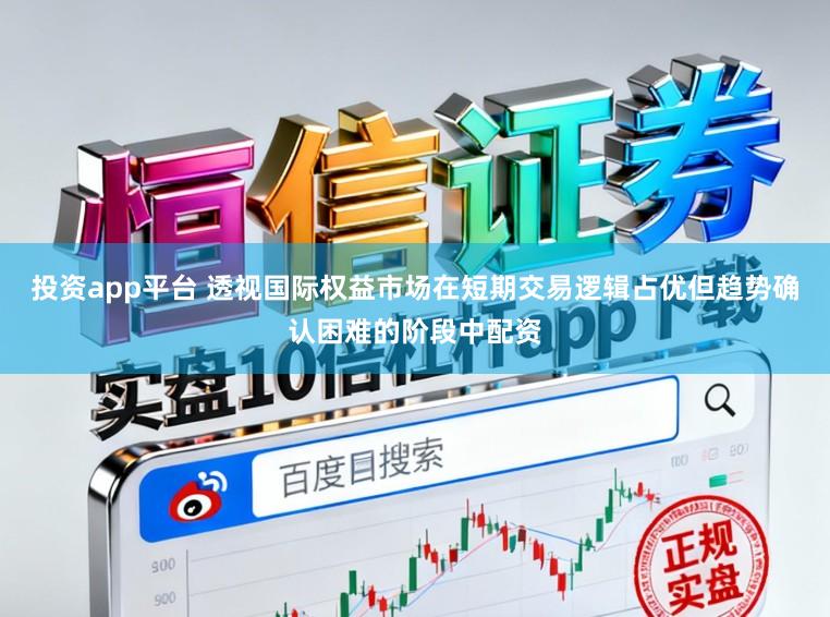 投资app平台 透视国际权益市场在短期交易逻辑占优但趋势确认困难的阶段中配资