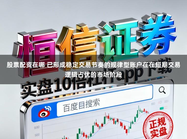 股票配资在哪 已形成稳定交易节奏的规律型账户在在短期交易逻辑占优的市场阶段