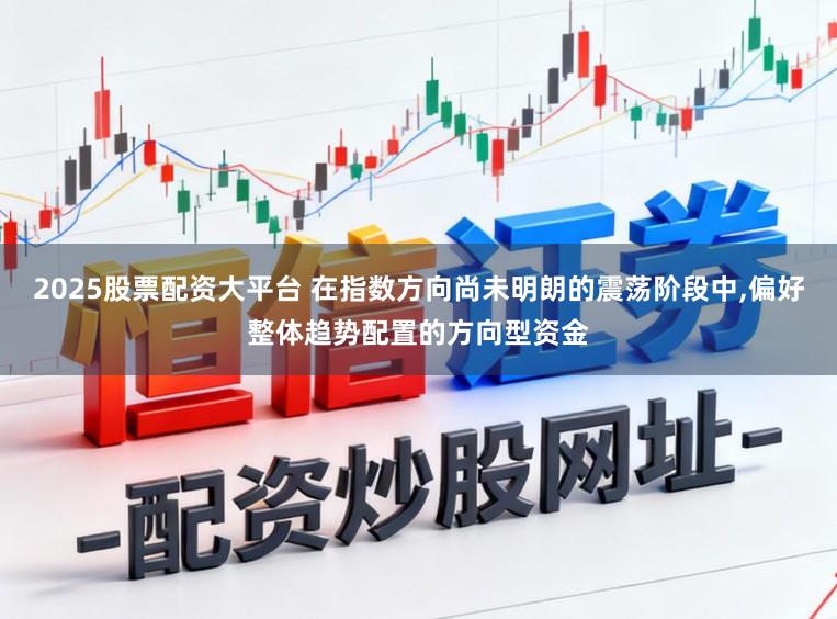 2025股票配资大平台 在指数方向尚未明朗的震荡阶段中,偏好整体趋势配置的方向型资金
