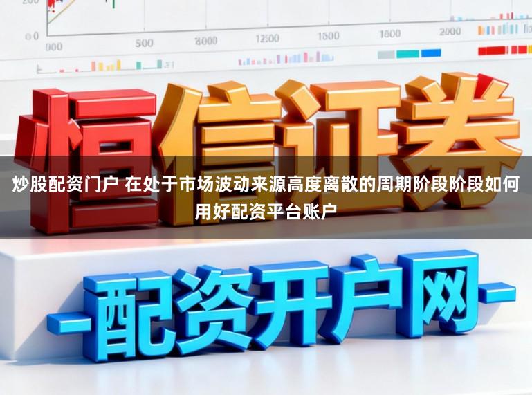 炒股配资门户 在处于市场波动来源高度离散的周期阶段阶段如何用好配资平台账户