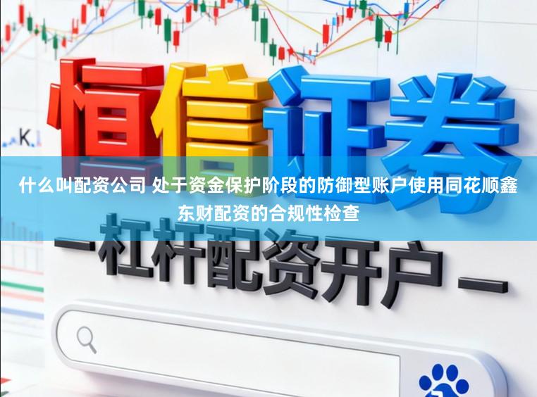 什么叫配资公司 处于资金保护阶段的防御型账户使用同花顺鑫东财配资的合规性检查