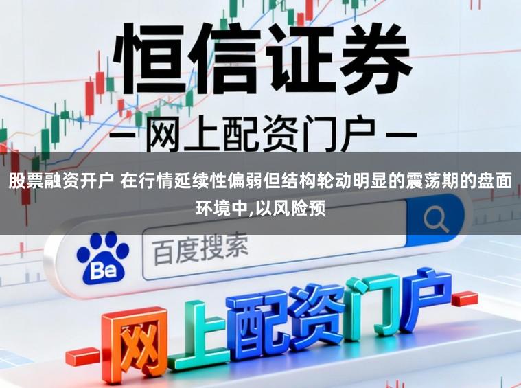 股票融资开户 在行情延续性偏弱但结构轮动明显的震荡期的盘面环境中,以风险预
