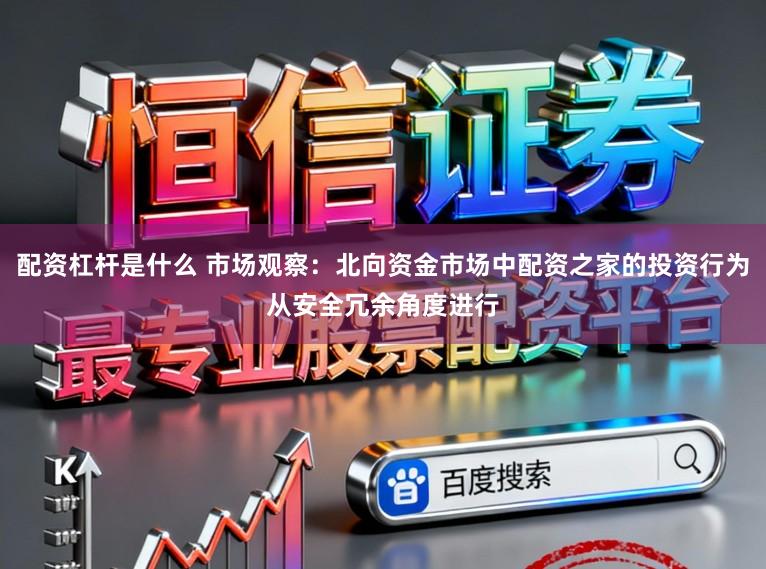 配资杠杆是什么 市场观察：北向资金市场中配资之家的投资行为从安全冗余角度进行