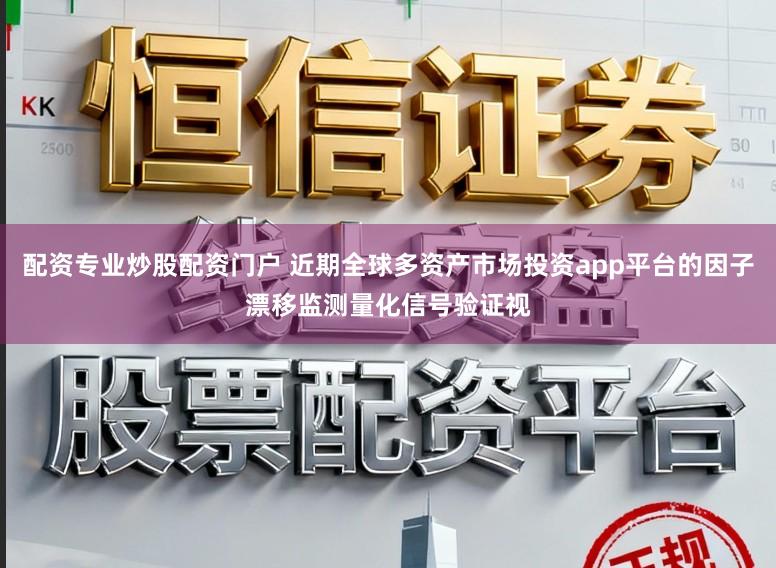 配资专业炒股配资门户 近期全球多资产市场投资app平台的因子漂移监测量化信号验证视