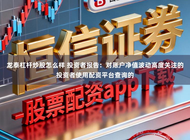龙泰杠杆炒股怎么样 投资者报告：对账户净值波动高度关注的投资者使用配资平台查询的