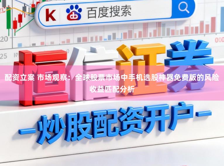 配资立案 市场观察：全球股票市场中手机选股神器免费版的风险收益匹配分析