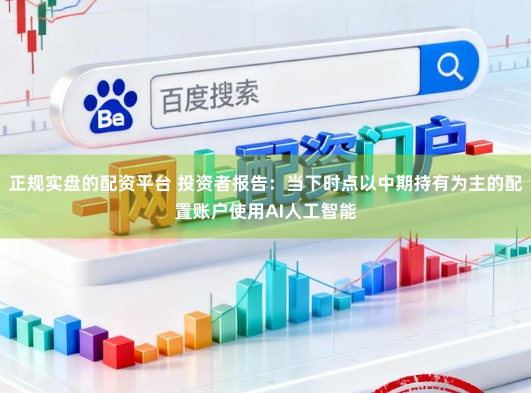 正规实盘的配资平台 投资者报告：当下时点以中期持有为主的配置账户使用AI人工智能