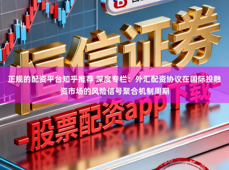 正规的配资平台知乎推荐 深度专栏：外汇配资协议在国际投融资市场的风险信号聚合机制周期