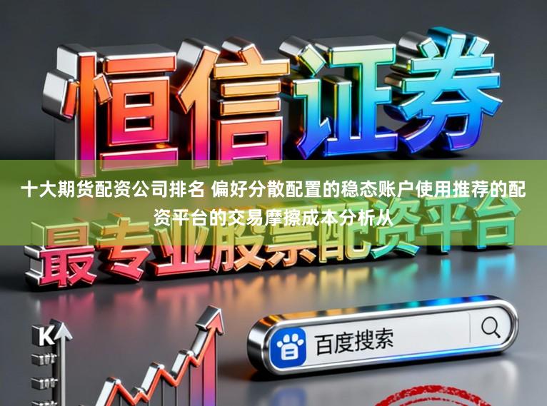 十大期货配资公司排名 偏好分散配置的稳态账户使用推荐的配资平台的交易摩擦成本分析从