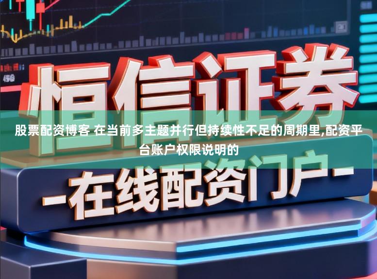 股票配资博客 在当前多主题并行但持续性不足的周期里,配资平台账户权限说明的