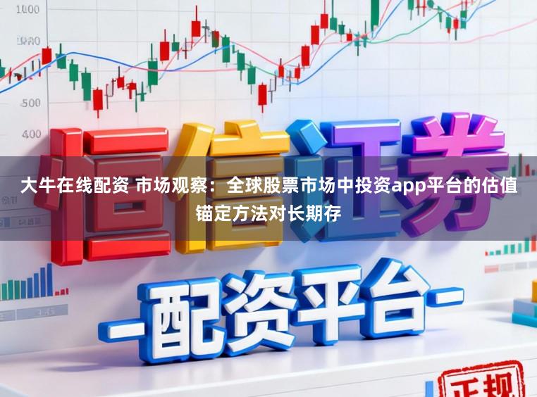 大牛在线配资 市场观察：全球股票市场中投资app平台的估值锚定方法对长期存