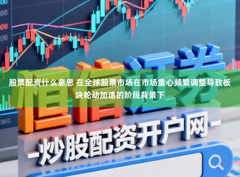 股票配资什么意思 在全球股票市场在市场重心频繁调整导致板块轮动加速的阶段背景下