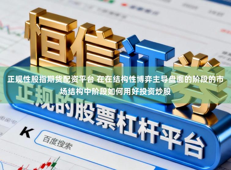 正规性股指期货配资平台 在在结构性博弈主导盘面的阶段的市场结构中阶段如何用好投资炒股