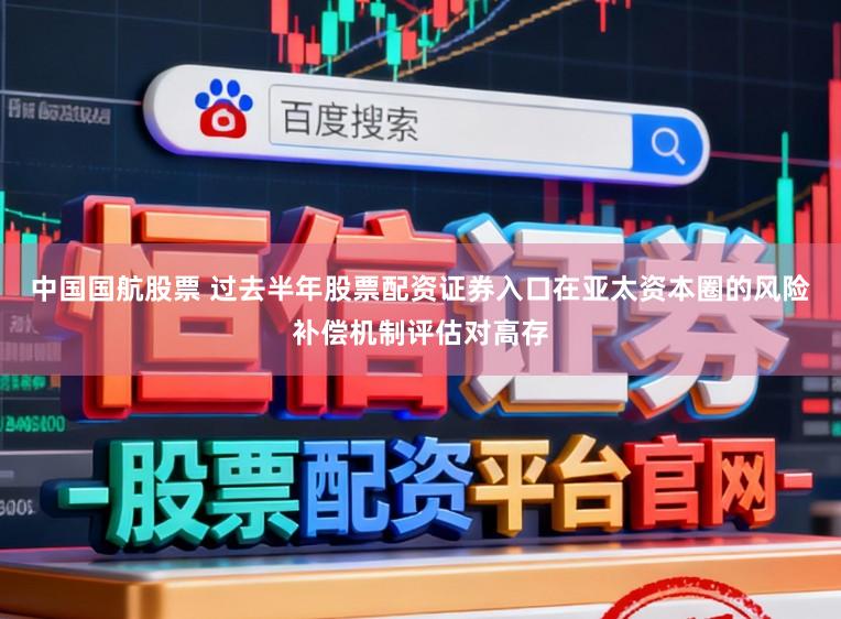 中国国航股票 过去半年股票配资证券入口在亚太资本圈的风险补偿机制评估对高存