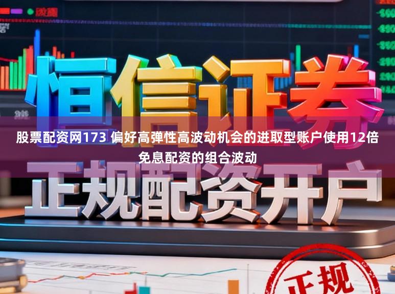 股票配资网173 偏好高弹性高波动机会的进取型账户使用12倍免息配资的组合波动