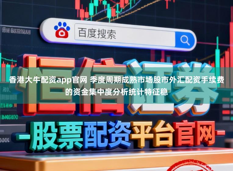 香港大牛配资app官网 季度周期成熟市场股市外汇配资手续费的资金集中度分析统计特征稳