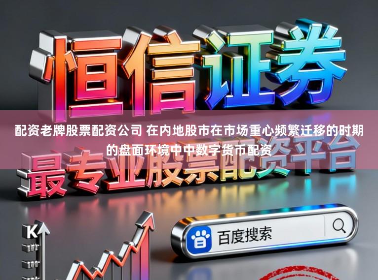 配资老牌股票配资公司 在内地股市在市场重心频繁迁移的时期的盘面环境中中数字货币配资