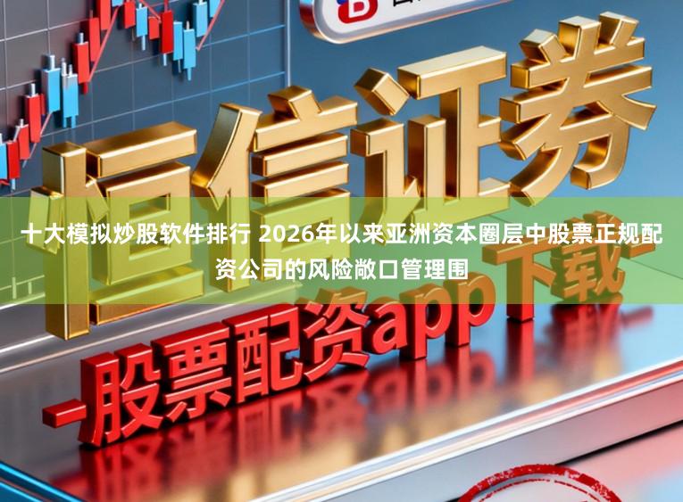 十大模拟炒股软件排行 2026年以来亚洲资本圈层中股票正规配资公司的风险敞口管理围