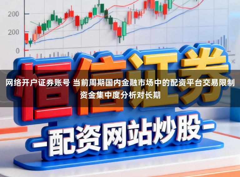 网络开户证券账号 当前周期国内金融市场中的配资平台交易限制资金集中度分析对长期
