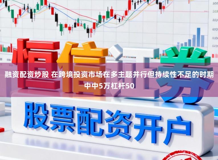 融资配资炒股 在跨境投资市场在多主题并行但持续性不足的时期中中5万杠杆50