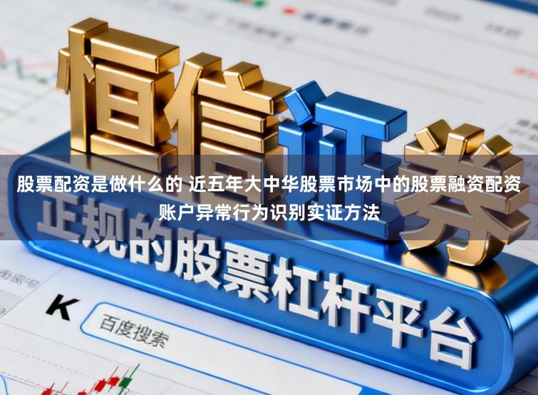 股票配资是做什么的 近五年大中华股票市场中的股票融资配资账户异常行为识别实证方法