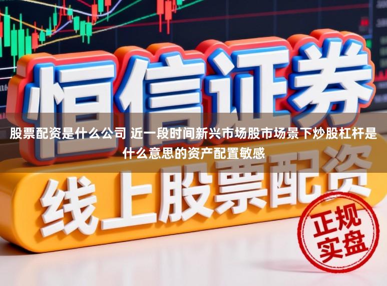股票配资是什么公司 近一段时间新兴市场股市场景下炒股杠杆是什么意思的资产配置敏感