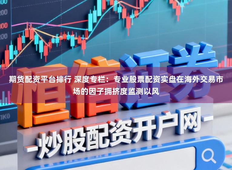 期货配资平台排行 深度专栏：专业股票配资实盘在海外交易市场的因子拥挤度监测以风
