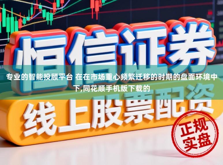 专业的智能投顾平台 在在市场重心频繁迁移的时期的盘面环境中下,同花顺手机版下载的