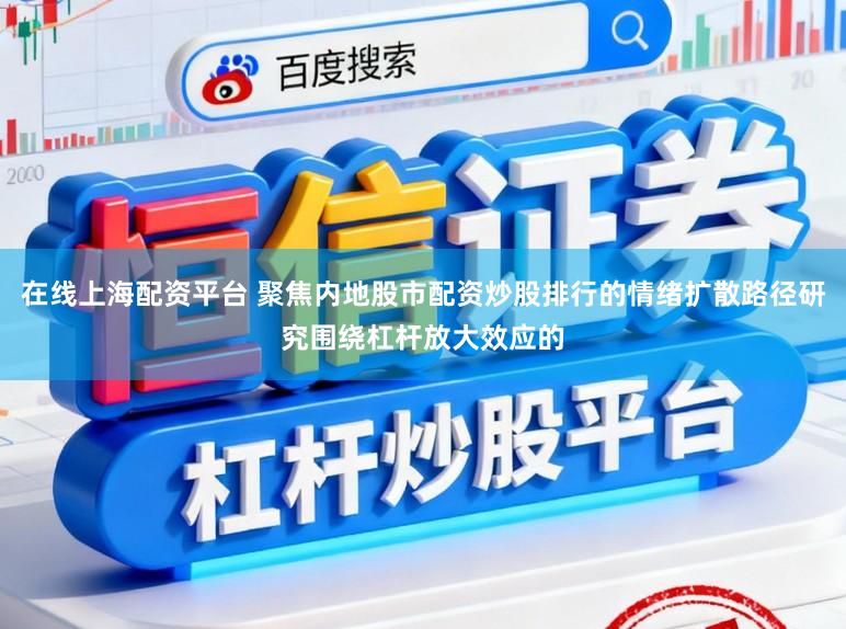 在线上海配资平台 聚焦内地股市配资炒股排行的情绪扩散路径研究围绕杠杆放大效应的