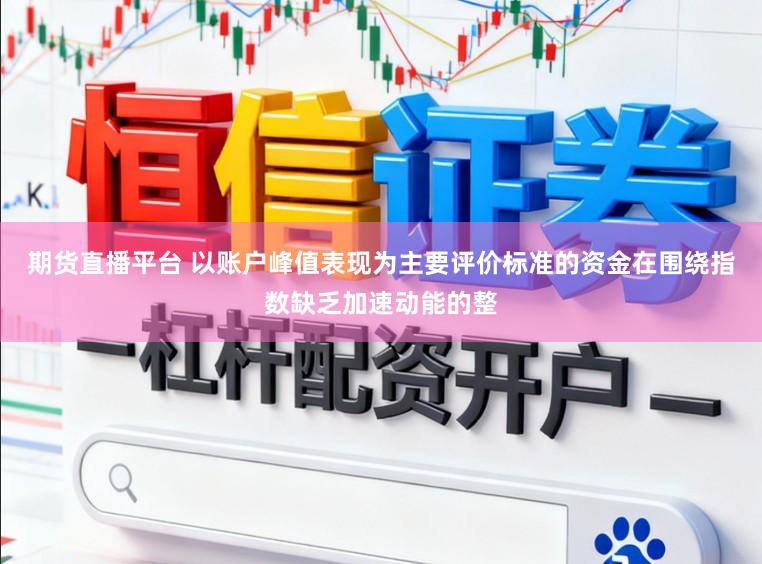 期货直播平台 以账户峰值表现为主要评价标准的资金在围绕指数缺乏加速动能的整