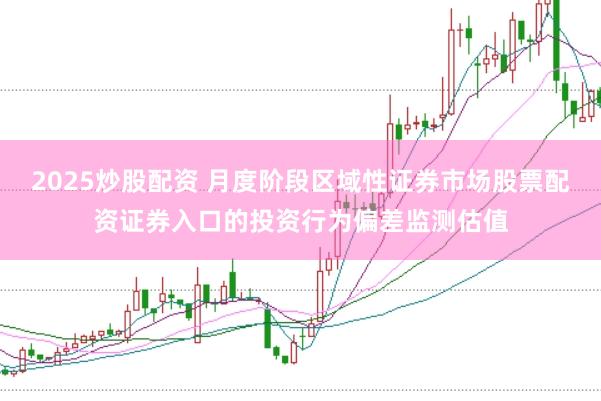 2025炒股配资 月度阶段区域性证券市场股票配资证券入口的投资行为偏差监测估值