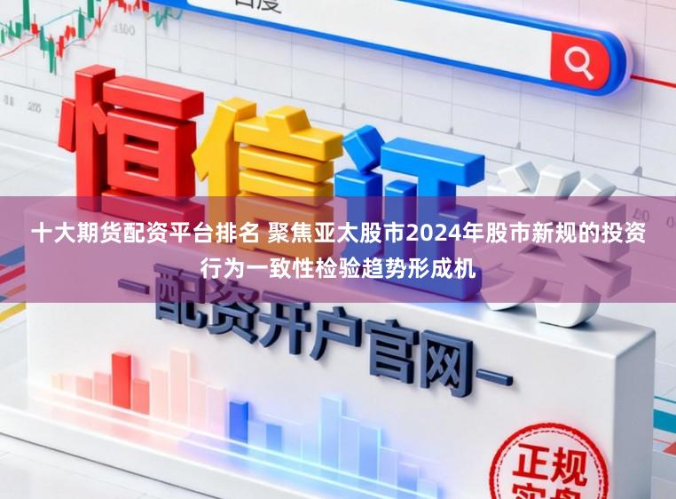 十大期货配资平台排名 聚焦亚太股市2024年股市新规的投资行为一致性检验趋势形成机