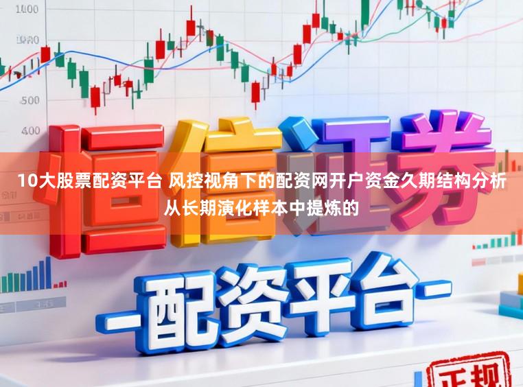 10大股票配资平台 风控视角下的配资网开户资金久期结构分析从长期演化样本中提炼的