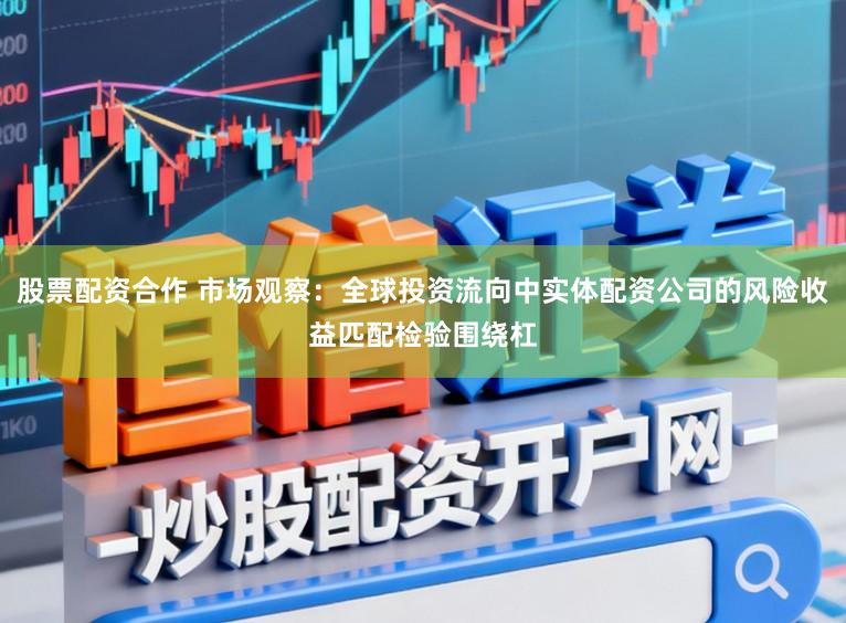 股票配资合作 市场观察：全球投资流向中实体配资公司的风险收益匹配检验围绕杠