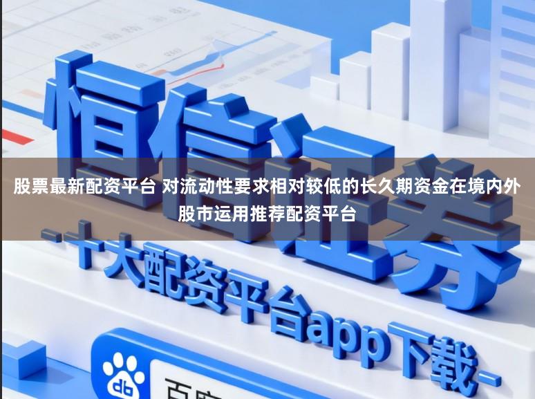 股票最新配资平台 对流动性要求相对较低的长久期资金在境内外股市运用推荐配资平台