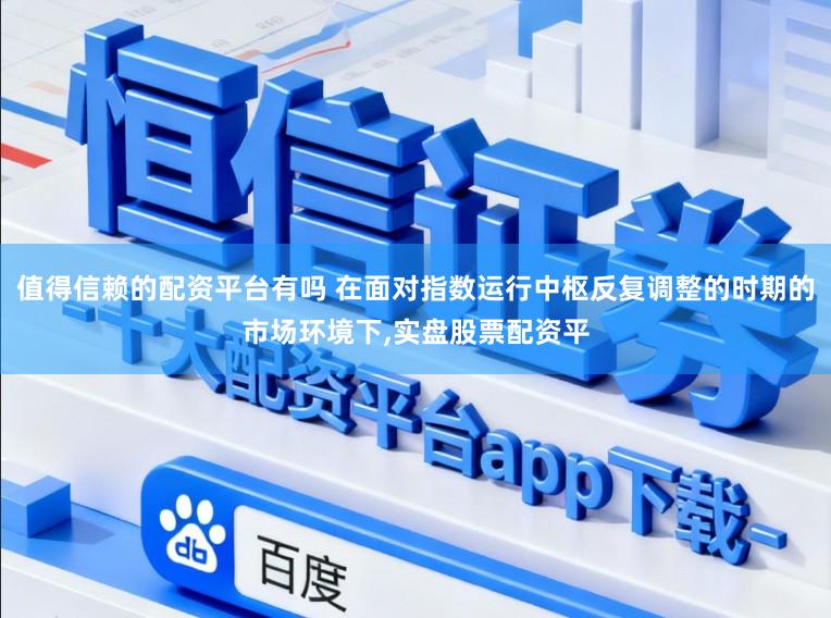 值得信赖的配资平台有吗 在面对指数运行中枢反复调整的时期的市场环境下,实盘股票配资平