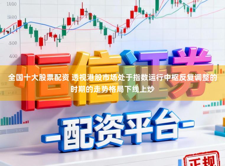 全国十大股票配资 透视港股市场处于指数运行中枢反复调整的时期的走势格局下线上炒