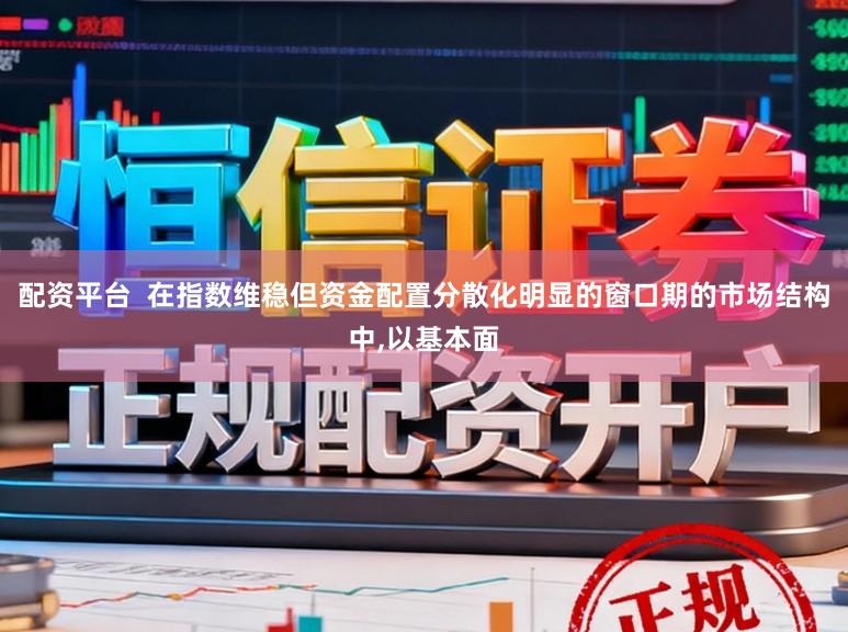 配资平台  在指数维稳但资金配置分散化明显的窗口期的市场结构中,以基本面