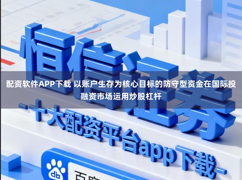 配资软件APP下载 以账户生存为核心目标的防守型资金在国际投融资市场运用炒股杠杆