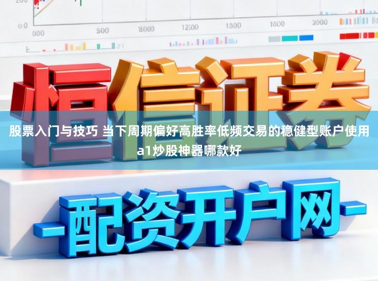 股票入门与技巧 当下周期偏好高胜率低频交易的稳健型账户使用a1炒股神器哪款好