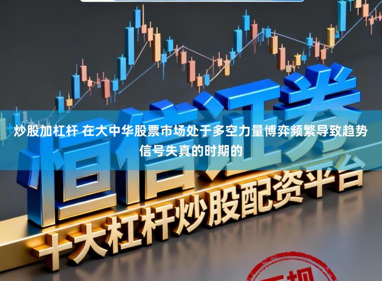 炒股加杠杆 在大中华股票市场处于多空力量博弈频繁导致趋势信号失真的时期的