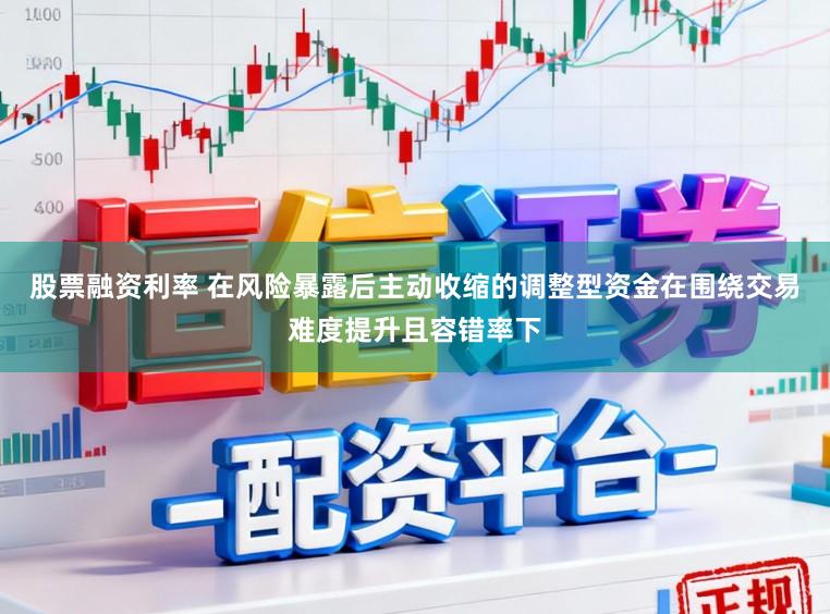 股票融资利率 在风险暴露后主动收缩的调整型资金在围绕交易难度提升且容错率下