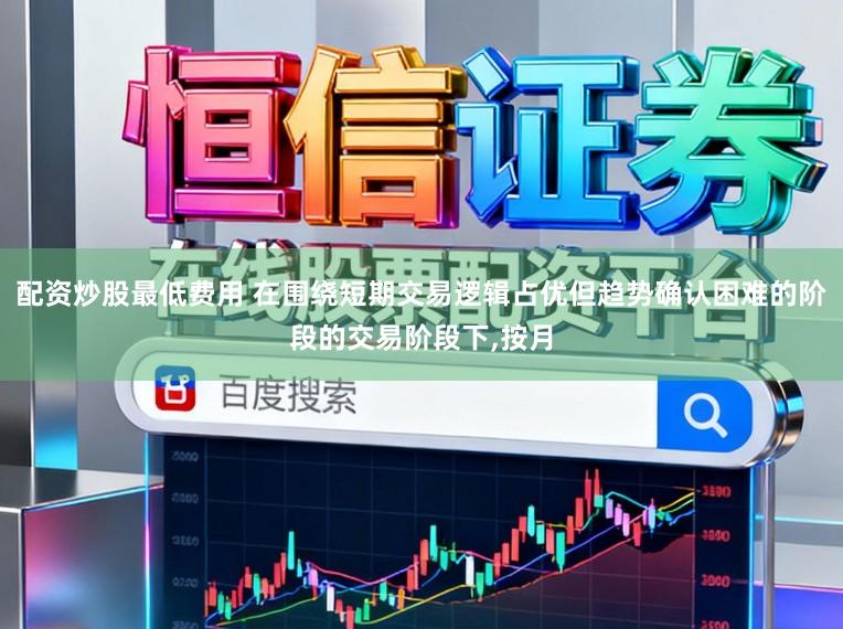 配资炒股最低费用 在围绕短期交易逻辑占优但趋势确认困难的阶段的交易阶段下,按月