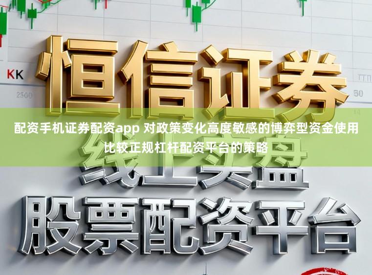 配资手机证券配资app 对政策变化高度敏感的博弈型资金使用比较正规杠杆配资平台的策略