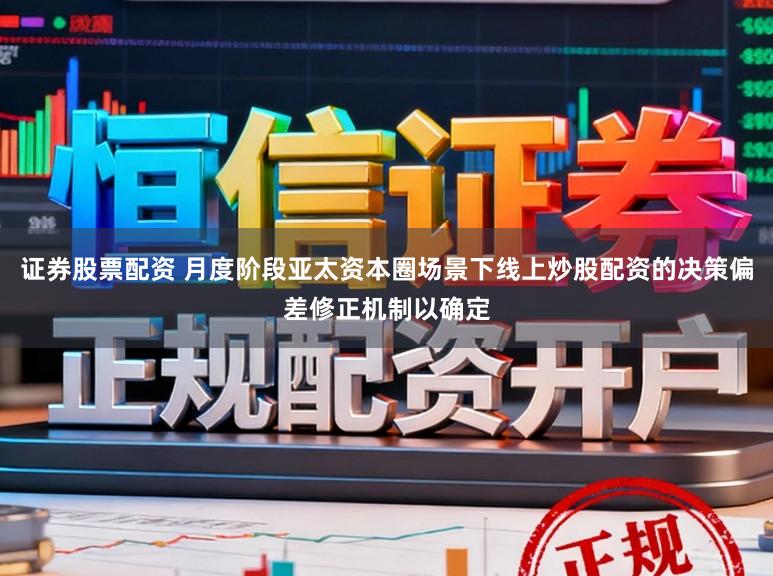 证券股票配资 月度阶段亚太资本圈场景下线上炒股配资的决策偏差修正机制以确定