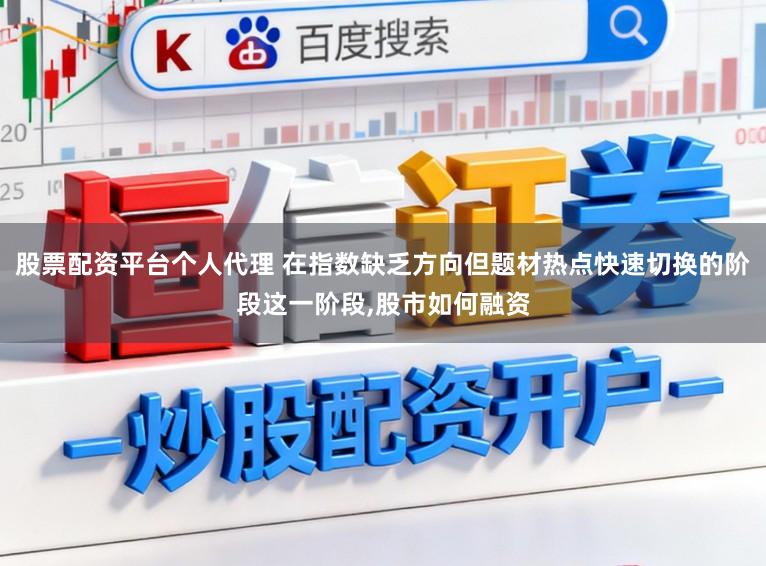 股票配资平台个人代理 在指数缺乏方向但题材热点快速切换的阶段这一阶段,股市如何融资