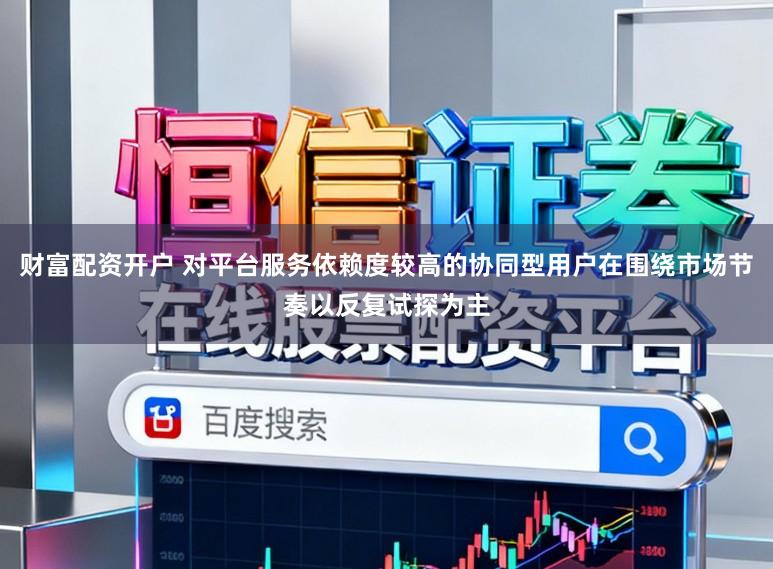 财富配资开户 对平台服务依赖度较高的协同型用户在围绕市场节奏以反复试探为主