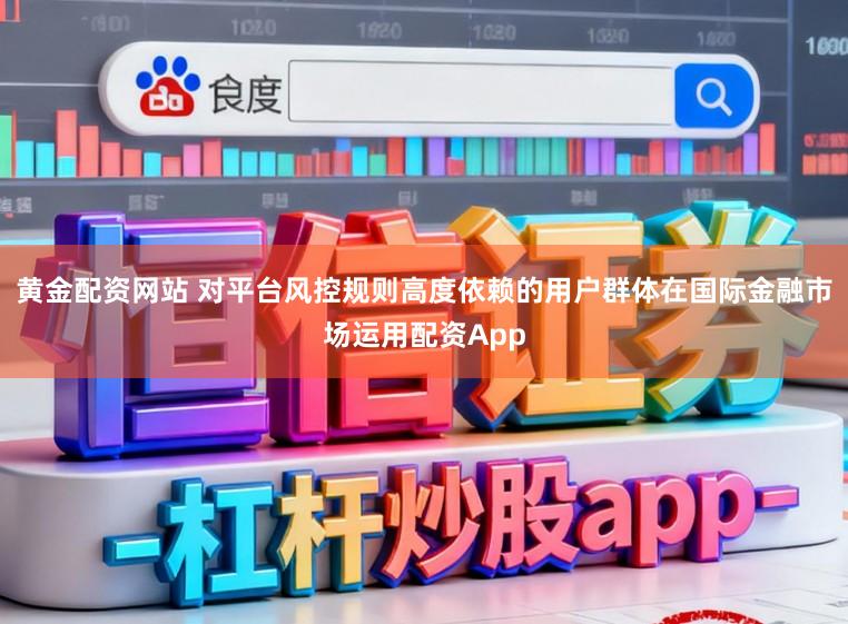 黄金配资网站 对平台风控规则高度依赖的用户群体在国际金融市场运用配资App