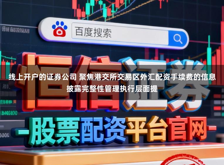 线上开户的证券公司 聚焦港交所交易区外汇配资手续费的信息披露完整性管理执行层面提
