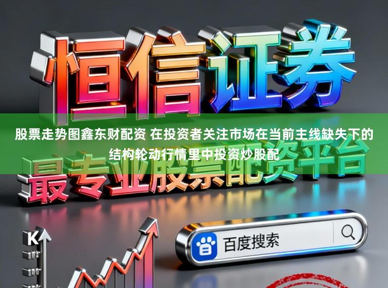 股票走势图鑫东财配资 在投资者关注市场在当前主线缺失下的结构轮动行情里中投资炒股配
